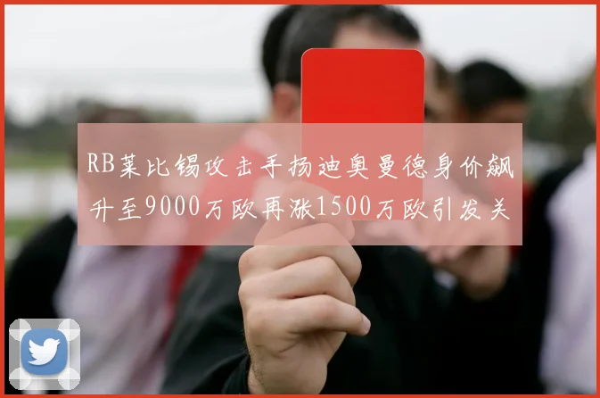 RB莱比锡攻击手扬迪奥曼德身价飙升至9000万欧再涨1500万欧引发关注