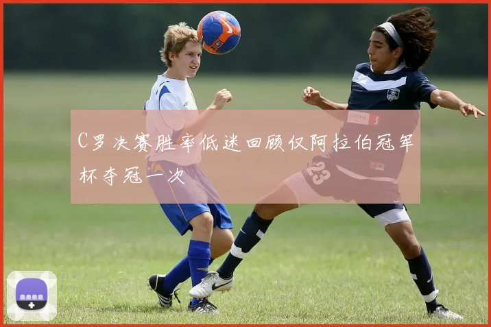 C罗决赛胜率低迷回顾仅阿拉伯冠军杯夺冠一次