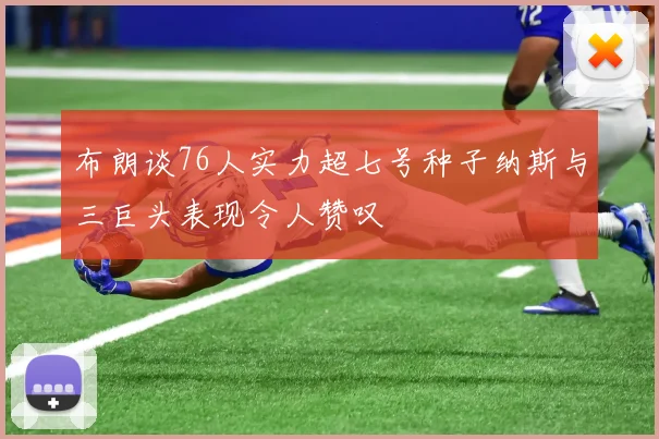 布朗谈76人实力超七号种子纳斯与三巨头表现令人赞叹