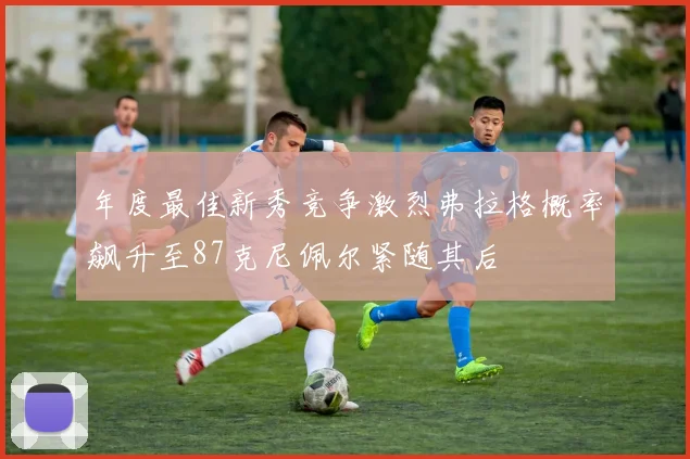 年度最佳新秀竞争激烈弗拉格概率飙升至87克尼佩尔紧随其后