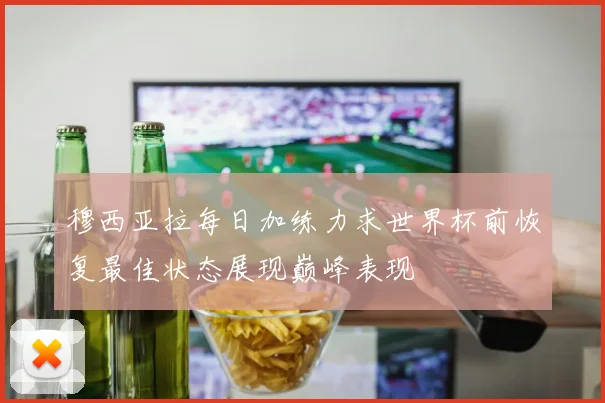 穆西亚拉每日加练力求世界杯前恢复最佳状态展现巅峰表现