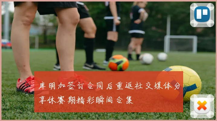 库明加签订合同后重返社交媒体分享休赛期精彩瞬间合集