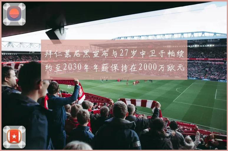 拜仁慕尼黑宣布与27岁中卫于帕续约至2030年年薪保持在2000万欧元不变