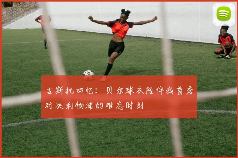 古斯托回忆：贝尔球衣陪伴我首秀对决利物浦的难忘时刻