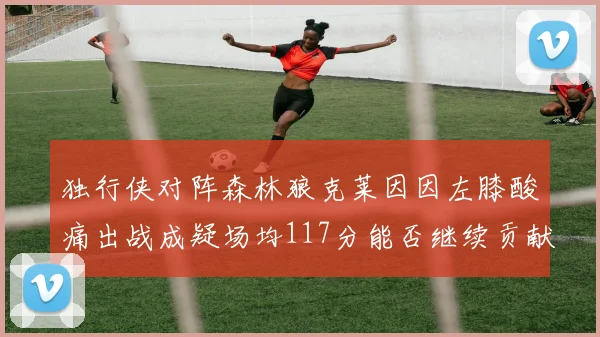 独行侠对阵森林狼克莱因因左膝酸痛出战成疑场均117分能否继续贡献