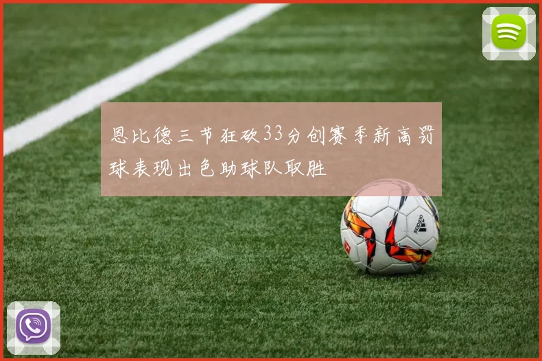 恩比德三节狂砍33分创赛季新高罚球表现出色助球队取胜