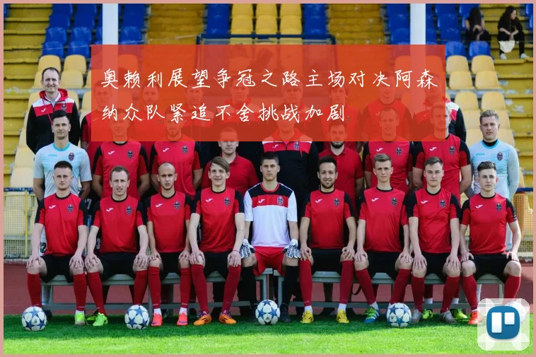 奥赖利展望争冠之路主场对决阿森纳众队紧追不舍挑战加剧