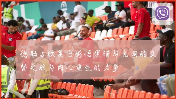 德勒古欣复出感悟黑暗与光明的交替之旅与内心重生的力量