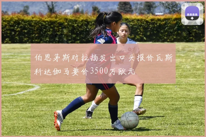伯恩茅斯对拉扬发出口头报价瓦斯科达伽马要价3500万欧元