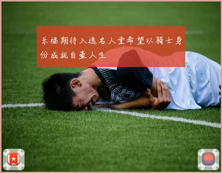 乐福期待入选名人堂希望以骑士身份成就自豪人生