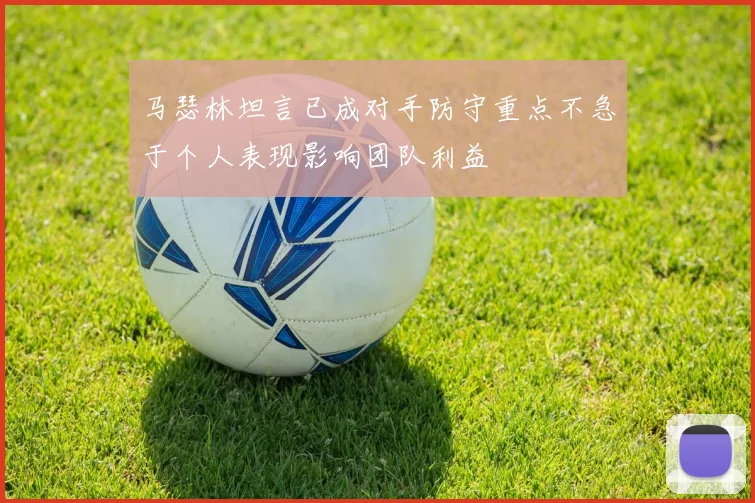 马瑟林坦言已成对手防守重点不急于个人表现影响团队利益