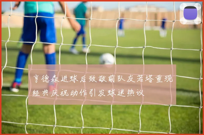 亨德森进球后致敬前队友若塔重现经典庆祝动作引发球迷热议
