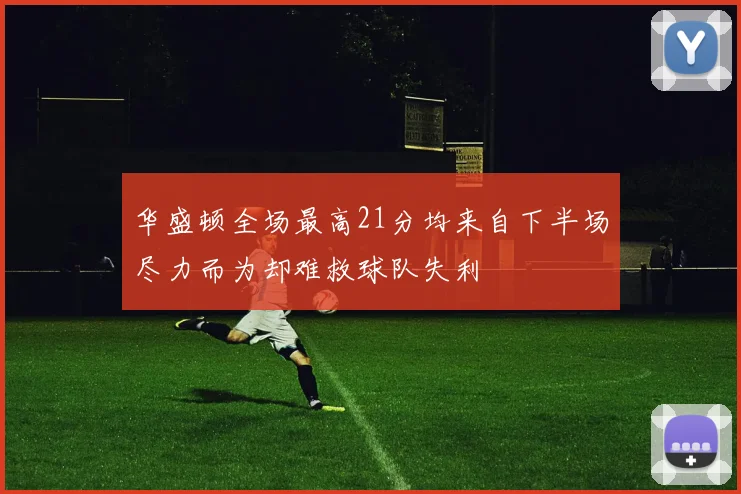 华盛顿全场最高21分均来自下半场尽力而为却难救球队失利