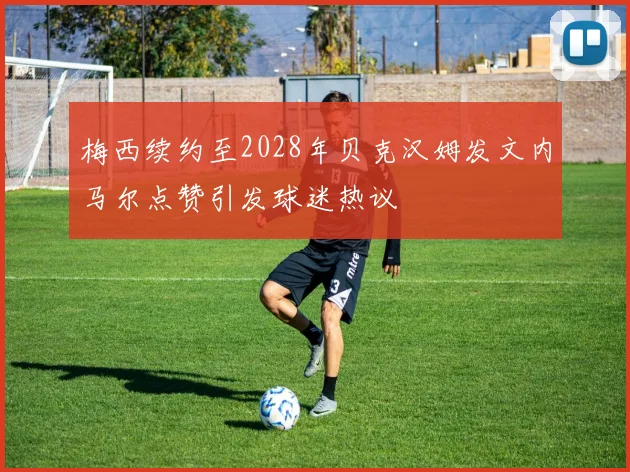 梅西续约至2028年贝克汉姆发文内马尔点赞引发球迷热议