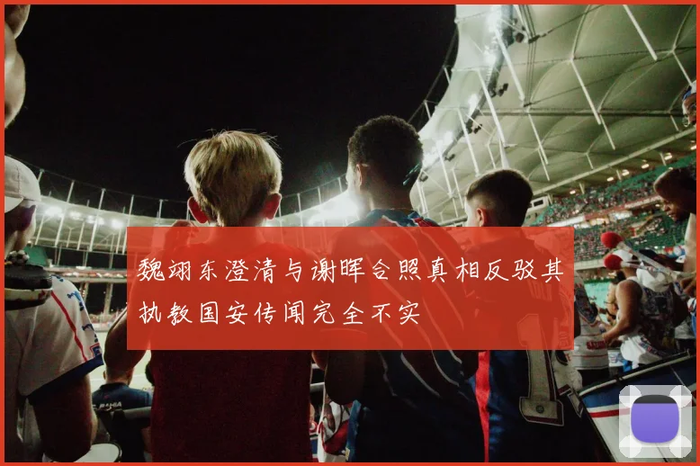 魏翊东澄清与谢晖合照真相反驳其执教国安传闻完全不实