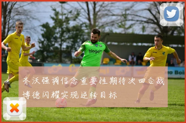 齐沃强调信念重要性期待次回合战博德闪耀实现逆转目标
