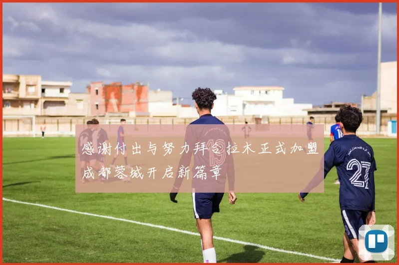 感谢付出与努力拜合拉木正式加盟成都蓉城开启新篇章