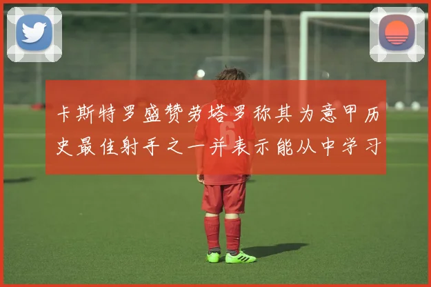 卡斯特罗盛赞劳塔罗称其为意甲历史最佳射手之一并表示能从中学习