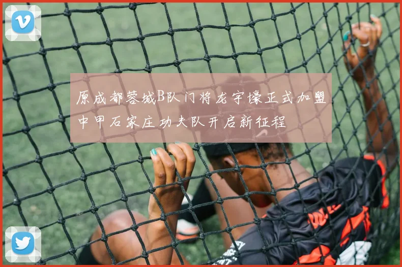 原成都蓉城B队门将龙宇壕正式加盟中甲石家庄功夫队开启新征程