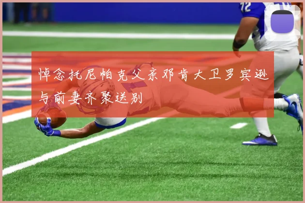 悼念托尼帕克父亲邓肯大卫罗宾逊与前妻齐聚送别