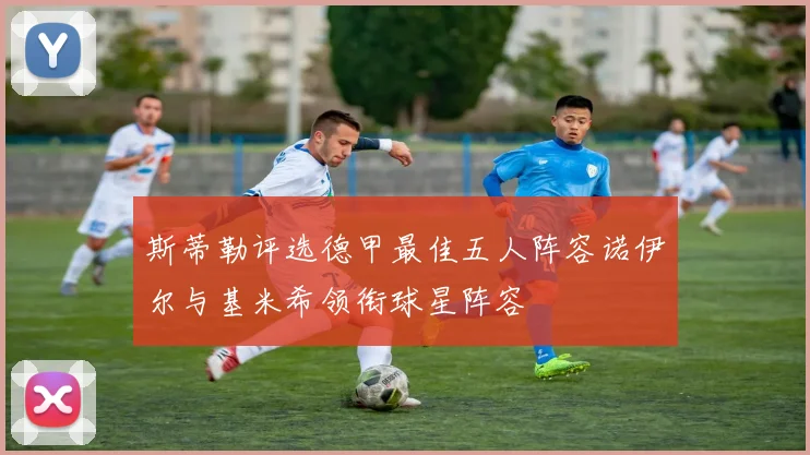 斯蒂勒评选德甲最佳五人阵容诺伊尔与基米希领衔球星阵容
