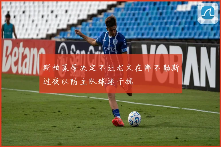 斯帕莱蒂决定不让尤文在那不勒斯过夜以防主队球迷干扰